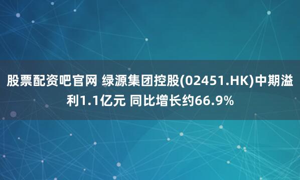股票配资吧官网 绿源集团控股(02451.HK)中期溢利1.1亿元 同比增长约66.9%
