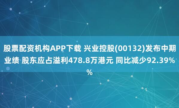 股票配资机构APP下载 兴业控股(00132)发布中期业绩 股东应占溢利478.8万港元 同比减少92.39%