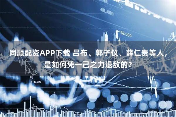 同顺配资APP下载 吕布、郭子仪、薛仁贵等人,是如何凭一己之力退敌的?