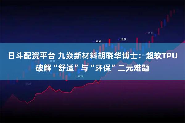 日斗配资平台 九焱新材料胡晓华博士：超软TPU破解“舒适”与“环保”二元难题