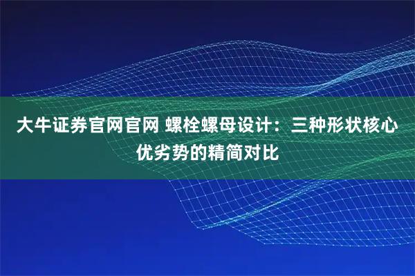 大牛证券官网官网 螺栓螺母设计：三种形状核心优劣势的精简对比