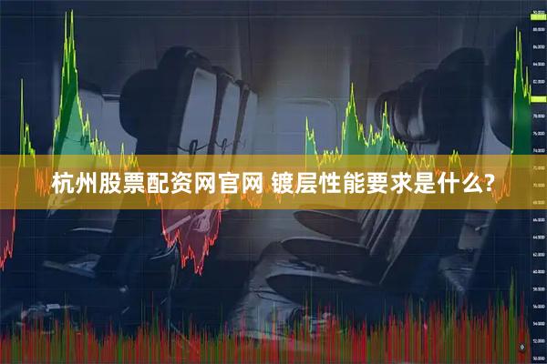 杭州股票配资网官网 镀层性能要求是什么?