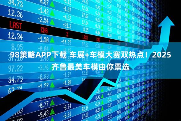 98策略APP下载 车展+车模大赛双热点！2025齐鲁最美车模由你票选