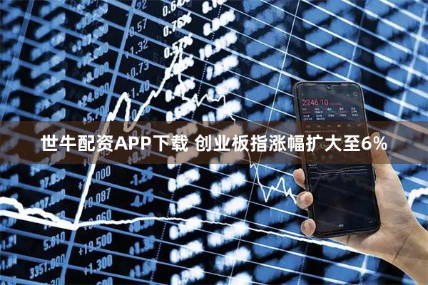 世牛配资APP下载 创业板指涨幅扩大至6%