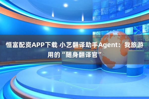 恒富配资APP下载 小艺翻译助手Agent:我旅游用的“随身翻译官”