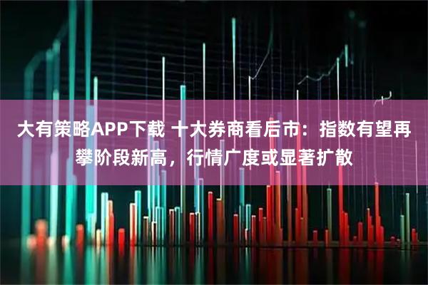 大有策略APP下载 十大券商看后市：指数有望再攀阶段新高，行情广度或显著扩散