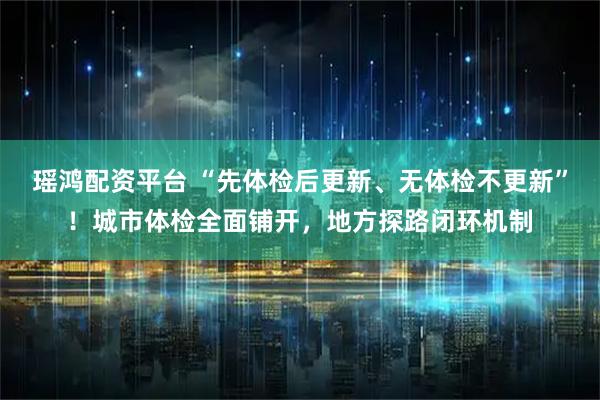 瑶鸿配资平台 “先体检后更新、无体检不更新”！城市体检全面铺开，地方探路闭环机制