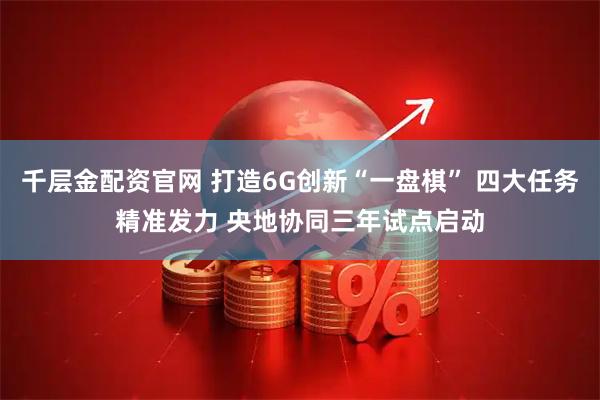 千层金配资官网 打造6G创新“一盘棋” 四大任务精准发力 央地协同三年试点启动